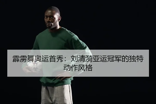 霹雳舞奥运首秀：刘清漪亚运冠军的独特动作风格